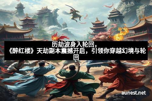 历劫波身入轮回，《醉红楼》天劫副本震撼开启，引领你穿越幻境与轮回