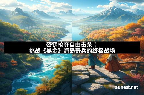密钥抢夺自由击杀：挑战《黑金》海岛奇兵的终极战场