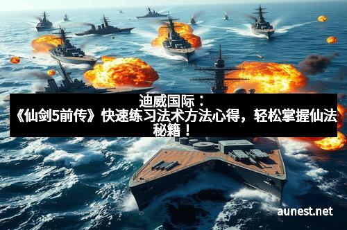 迪威国际：《仙剑5前传》快速练习法术方法心得，轻松掌握仙法秘籍！